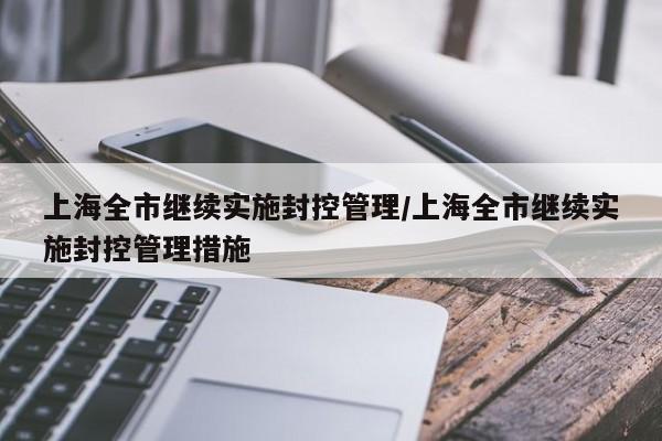 上海全市继续实施封控管理/上海全市继续实施封控管理措施
